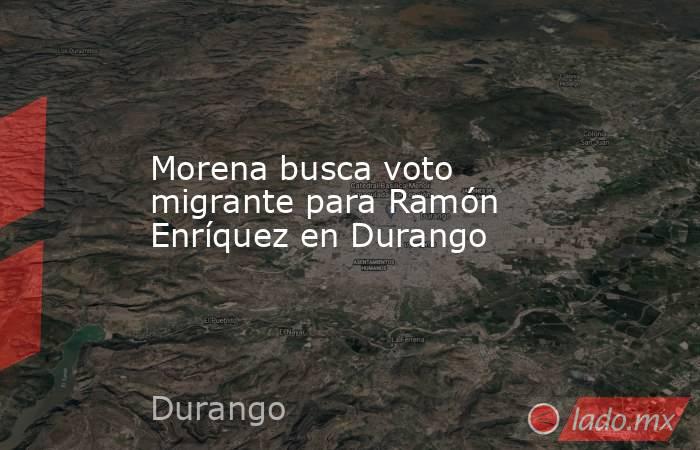 Morena busca voto migrante para Ramón Enríquez en Durango. Noticias en tiempo real