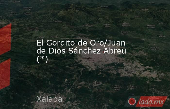 El Gordito de Oro/Juan de Dios Sánchez Abreu (*). Noticias en tiempo real
