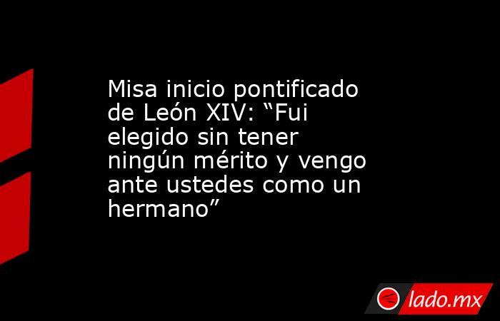 Misa inicio pontificado de León XIV: “Fui elegido sin tener ningún mérito y vengo ante ustedes como un hermano”. Noticias en tiempo real