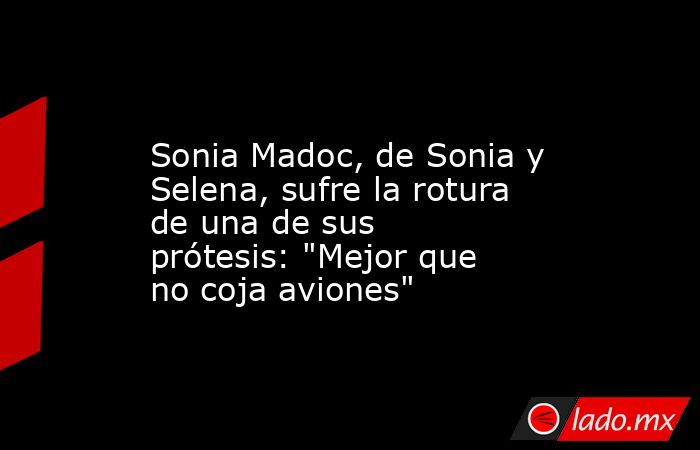                                                                                              Sonia Madoc, de Sonia y Selena, sufre la rotura de una de sus prótesis: 