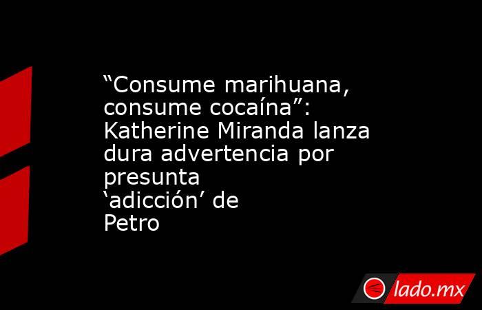 “Consume marihuana, consume cocaína”: Katherine Miranda lanza dura advertencia por presunta ‘adicción’ de Petro. Noticias en tiempo real