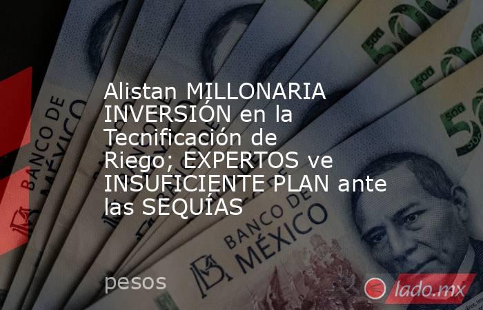 Alistan MILLONARIA INVERSIÓN en la Tecnificación de Riego; EXPERTOS ve INSUFICIENTE PLAN ante las SEQUÍAS. Noticias en tiempo real