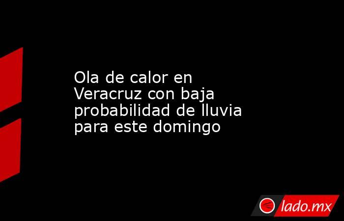 Ola de calor en Veracruz con baja probabilidad de lluvia para este domingo. Noticias en tiempo real