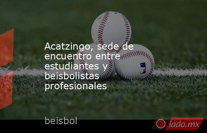 Acatzingo, sede de encuentro entre estudiantes y beisbolistas profesionales. Noticias en tiempo real