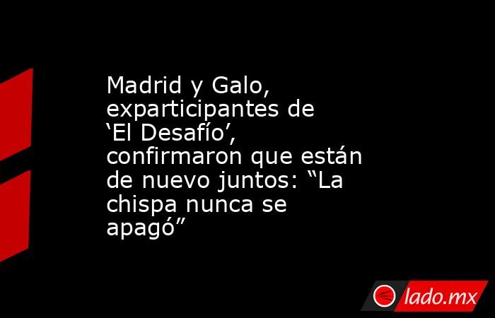 Madrid y Galo, exparticipantes de ‘El Desafío’, confirmaron que están de nuevo juntos: “La chispa nunca se apagó”. Noticias en tiempo real