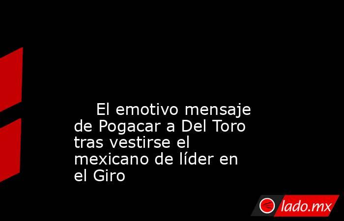                                                                                                                                                     El emotivo mensaje de Pogacar a Del Toro tras vestirse el mexicano de líder en el Giro                     . Noticias en tiempo real