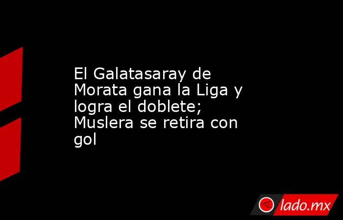 El Galatasaray de Morata gana la Liga y logra el doblete; Muslera se retira con gol. Noticias en tiempo real