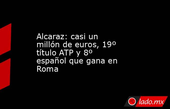 Alcaraz: casi un millón de euros, 19º título ATP y 8º español que gana en Roma. Noticias en tiempo real