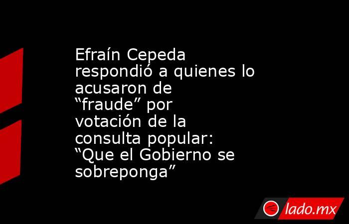 Efraín Cepeda respondió a quienes lo acusaron de “fraude” por votación de la consulta popular: “Que el Gobierno se sobreponga” . Noticias en tiempo real