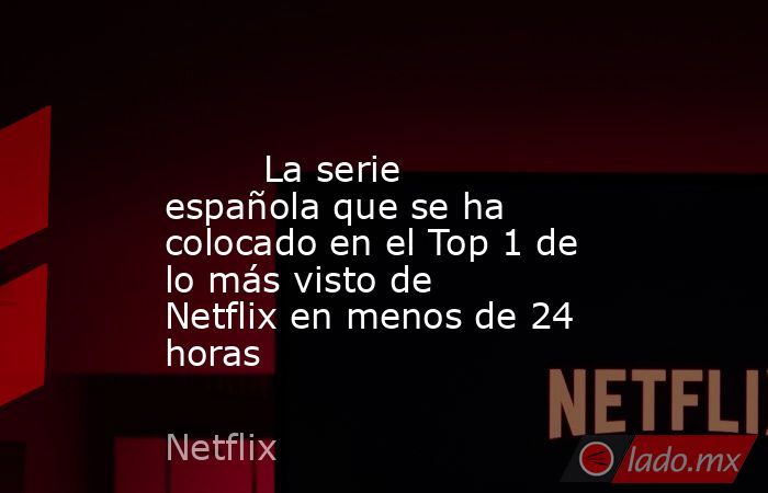                                                                                                         La serie española que se ha colocado en el Top 1 de lo más visto de Netflix en menos de 24 horas                                                       . Noticias en tiempo real