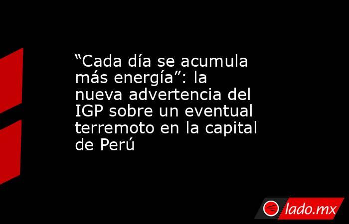 “Cada día se acumula más energía”: la nueva advertencia del IGP sobre un eventual terremoto en la capital de Perú. Noticias en tiempo real