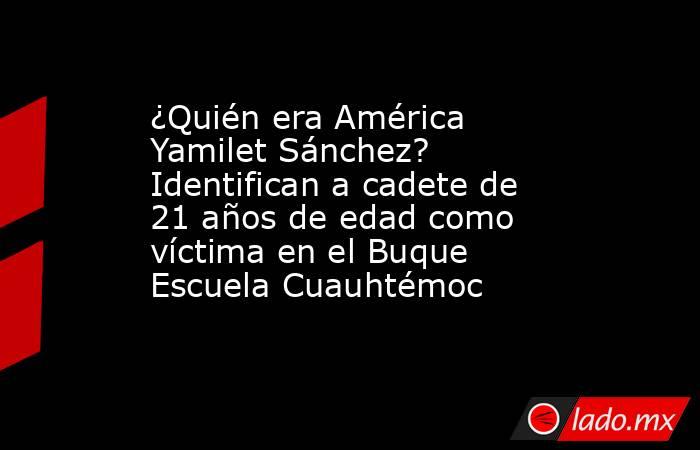 ¿Quién era América Yamilet Sánchez? Identifican a cadete de 21 años de edad como víctima en el Buque Escuela Cuauhtémoc . Noticias en tiempo real