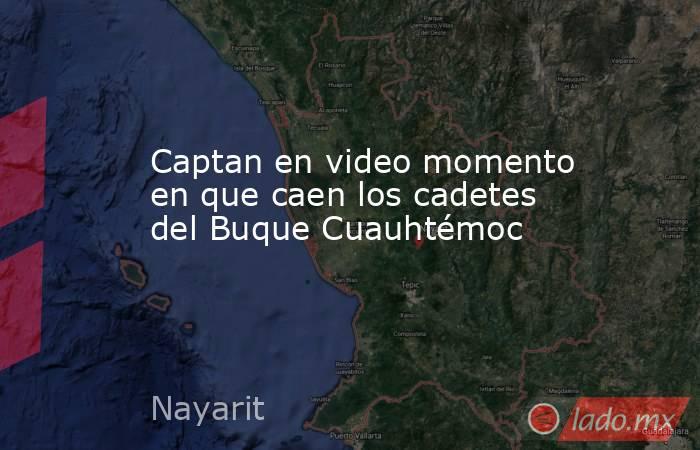 Captan en video momento en que caen los cadetes del Buque Cuauhtémoc. Noticias en tiempo real