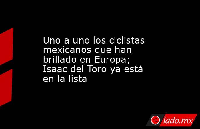 Uno a uno los ciclistas mexicanos que han brillado en Europa; Isaac del Toro ya está en la lista. Noticias en tiempo real