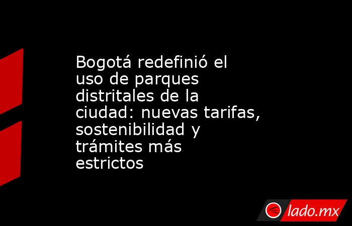 Bogotá redefinió el uso de parques distritales de la ciudad: nuevas tarifas, sostenibilidad y trámites más estrictos. Noticias en tiempo real