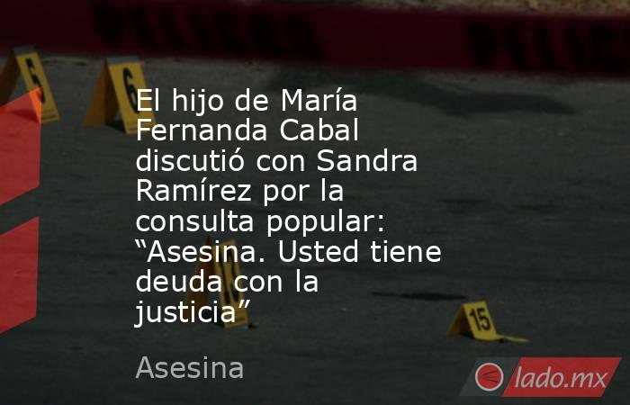 El hijo de María Fernanda Cabal discutió con Sandra Ramírez por la consulta popular: “Asesina. Usted tiene deuda con la justicia”. Noticias en tiempo real