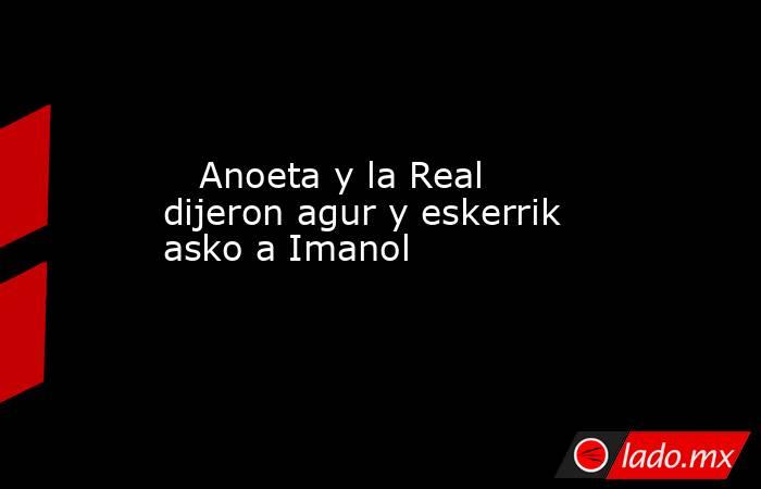                                                                                                    Anoeta y la Real dijeron agur y eskerrik asko a Imanol                                                                                               . Noticias en tiempo real