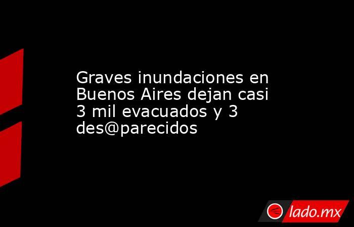 Graves inundaciones en Buenos Aires dejan casi 3 mil evacuados y 3 des@parecidos. Noticias en tiempo real