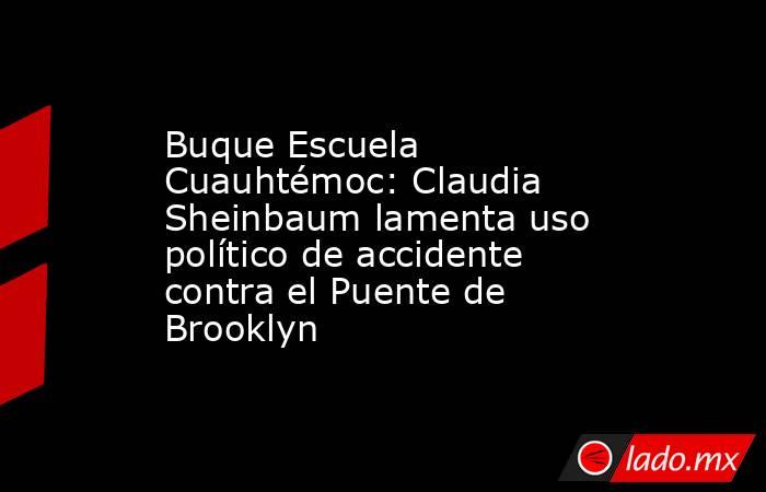 Buque Escuela Cuauhtémoc: Claudia Sheinbaum lamenta uso político de accidente contra el Puente de Brooklyn. Noticias en tiempo real