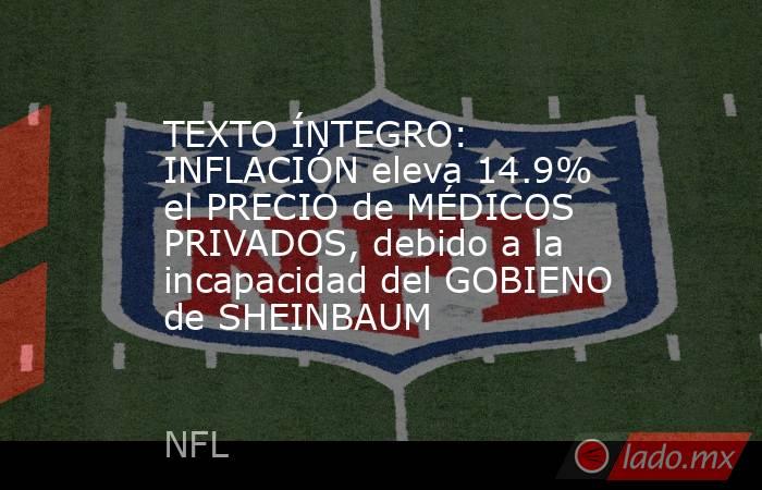 TEXTO ÍNTEGRO: INFLACIÓN eleva 14.9% el PRECIO de MÉDICOS PRIVADOS, debido a la incapacidad del GOBIENO de SHEINBAUM. Noticias en tiempo real