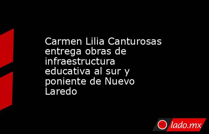 Carmen Lilia Canturosas entrega obras de infraestructura educativa al sur y poniente de Nuevo Laredo. Noticias en tiempo real