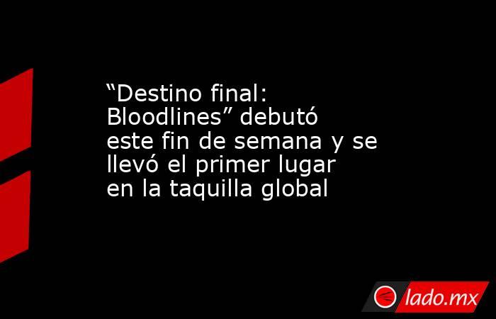“Destino final: Bloodlines” debutó este fin de semana y se llevó el primer lugar en la taquilla global . Noticias en tiempo real