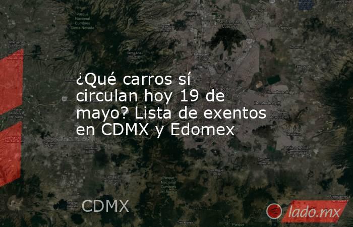¿Qué carros sí circulan hoy 19 de mayo? Lista de exentos en CDMX y Edomex. Noticias en tiempo real