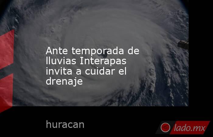 Ante temporada de lluvias Interapas invita a cuidar el drenaje. Noticias en tiempo real