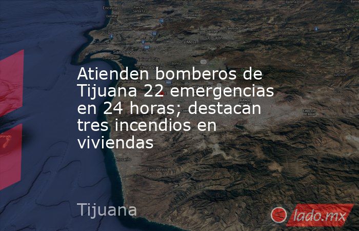 Atienden bomberos de Tijuana 22 emergencias en 24 horas; destacan tres incendios en viviendas. Noticias en tiempo real