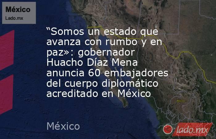 “Somos un estado que avanza con rumbo y en paz»: gobernador Huacho Díaz Mena anuncia 60 embajadores del cuerpo diplomático acreditado en México. Noticias en tiempo real