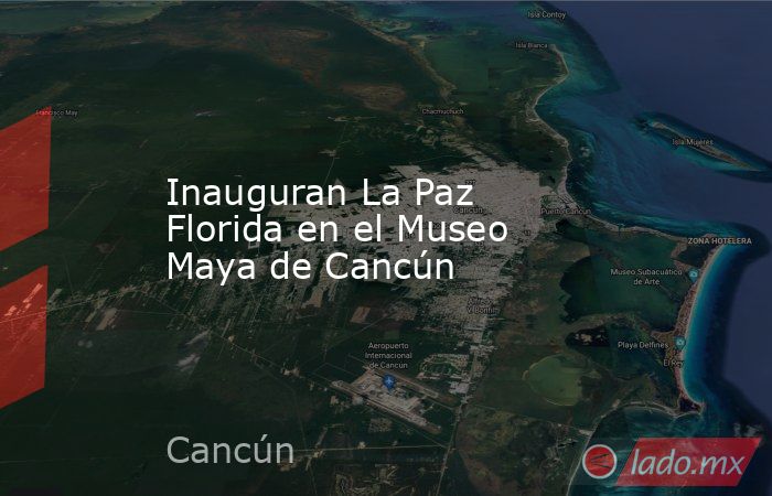 Inauguran La Paz Florida en el Museo Maya de Cancún. Noticias en tiempo real
