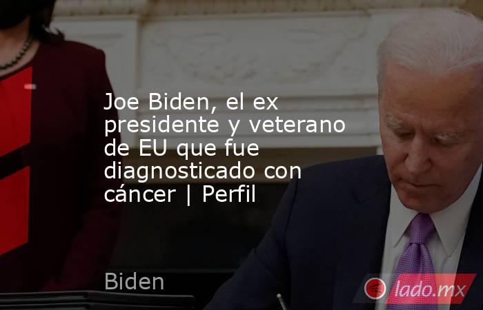 Joe Biden, el ex presidente y veterano de EU que fue diagnosticado con cáncer | Perfil. Noticias en tiempo real