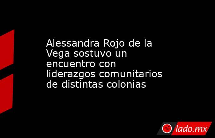 Alessandra Rojo de la Vega sostuvo un encuentro con liderazgos comunitarios de distintas colonias. Noticias en tiempo real