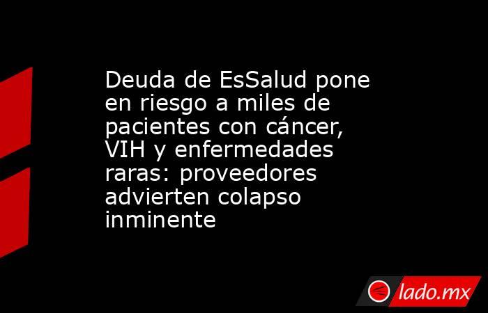 Deuda de EsSalud pone en riesgo a miles de pacientes con cáncer, VIH y enfermedades raras: proveedores advierten colapso inminente. Noticias en tiempo real