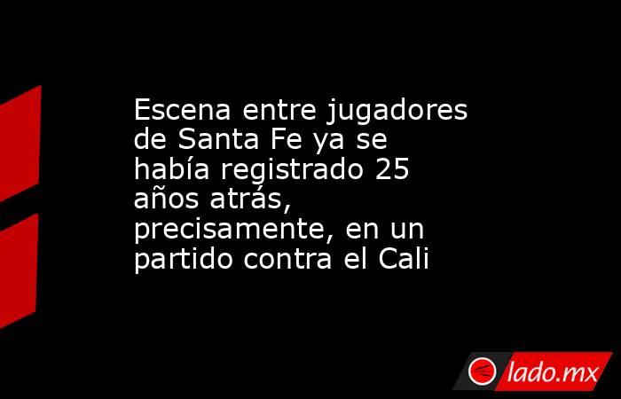 Escena entre jugadores de Santa Fe ya se había registrado 25 años atrás, precisamente, en un partido contra el Cali  . Noticias en tiempo real