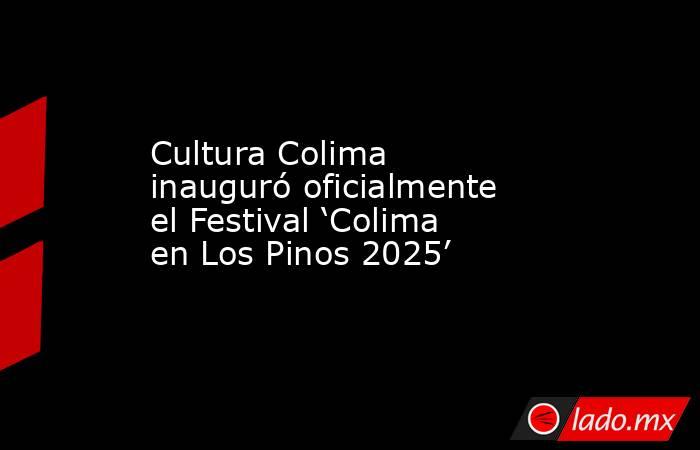 Cultura Colima inauguró oficialmente el Festival ‘Colima en Los Pinos 2025’. Noticias en tiempo real