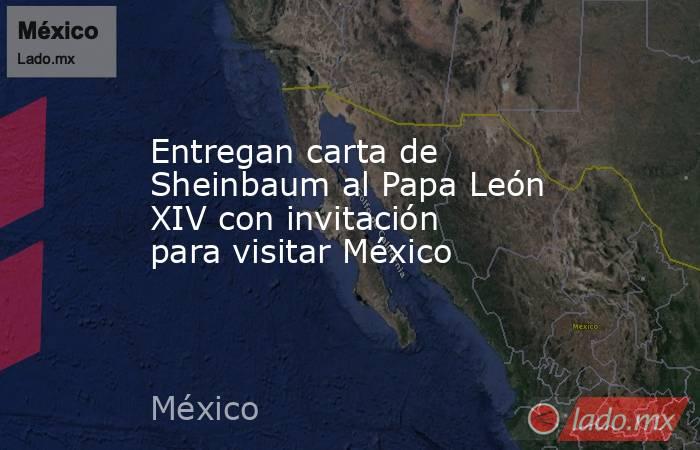 Entregan carta de Sheinbaum al Papa León XIV con invitación para visitar México. Noticias en tiempo real