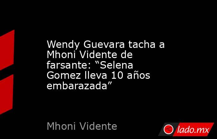 Wendy Guevara tacha a Mhoni Vidente de farsante: “Selena Gomez lleva 10 años embarazada”. Noticias en tiempo real