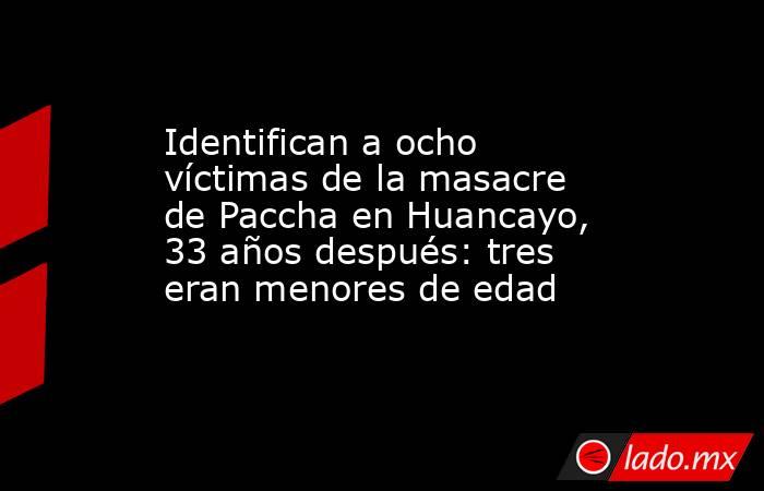 Identifican a ocho víctimas de la masacre de Paccha en Huancayo, 33 años después: tres eran menores de edad. Noticias en tiempo real