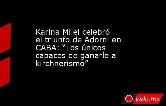 Karina Milei celebró el triunfo de Adorni en CABA: “Los únicos capaces de ganarle al kirchnerismo”. Noticias en tiempo real