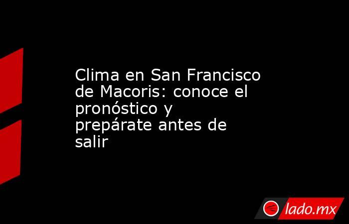 Clima en San Francisco de Macoris: conoce el pronóstico y prepárate antes de salir. Noticias en tiempo real