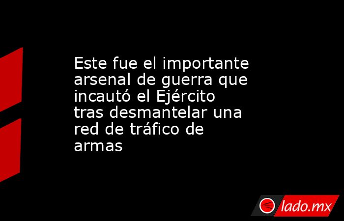 Este fue el importante arsenal de guerra que incautó el Ejército tras desmantelar una red de tráfico de armas . Noticias en tiempo real