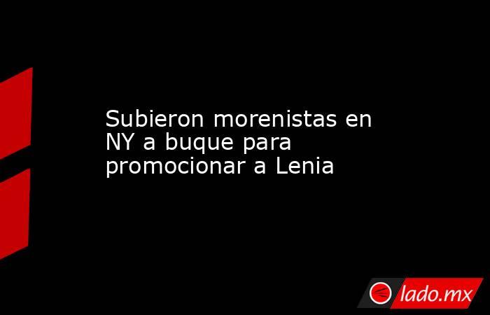 Subieron morenistas en NY a buque para promocionar a Lenia. Noticias en tiempo real