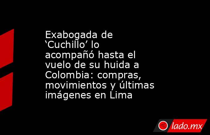 Exabogada de ‘Cuchillo’ lo acompañó hasta el vuelo de su huida a Colombia: compras, movimientos y últimas imágenes en Lima. Noticias en tiempo real