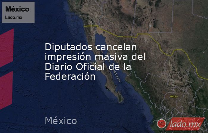 Diputados cancelan impresión masiva del Diario Oficial de la Federación. Noticias en tiempo real