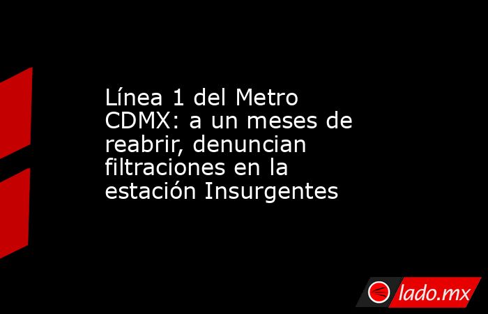 Línea 1 del Metro CDMX: a un meses de reabrir, denuncian filtraciones en la estación Insurgentes. Noticias en tiempo real