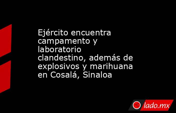 Ejército encuentra campamento y laboratorio clandestino, además de explosivos y marihuana en Cosalá, Sinaloa. Noticias en tiempo real