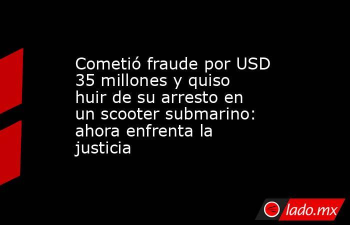 Cometió fraude por USD 35 millones y quiso huir de su arresto en un scooter submarino: ahora enfrenta la justicia. Noticias en tiempo real