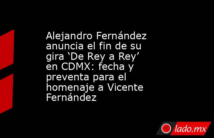 Alejandro Fernández anuncia el fin de su gira ‘De Rey a Rey’ en CDMX: fecha y preventa para el homenaje a Vicente Fernández. Noticias en tiempo real