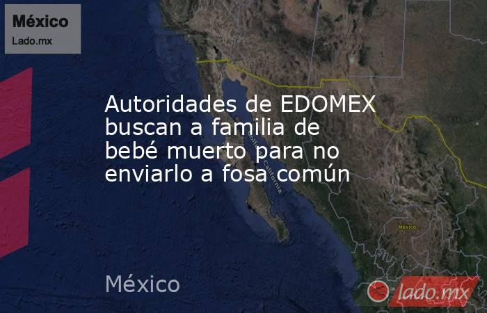 Autoridades de EDOMEX buscan a familia de bebé muerto para no enviarlo a fosa común. Noticias en tiempo real
